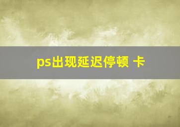 ps出现延迟停顿 卡